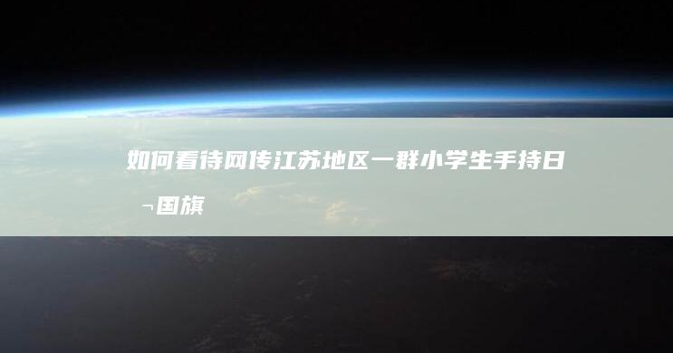 如何看待网传“江苏地区一群小学生手持日本国旗”？