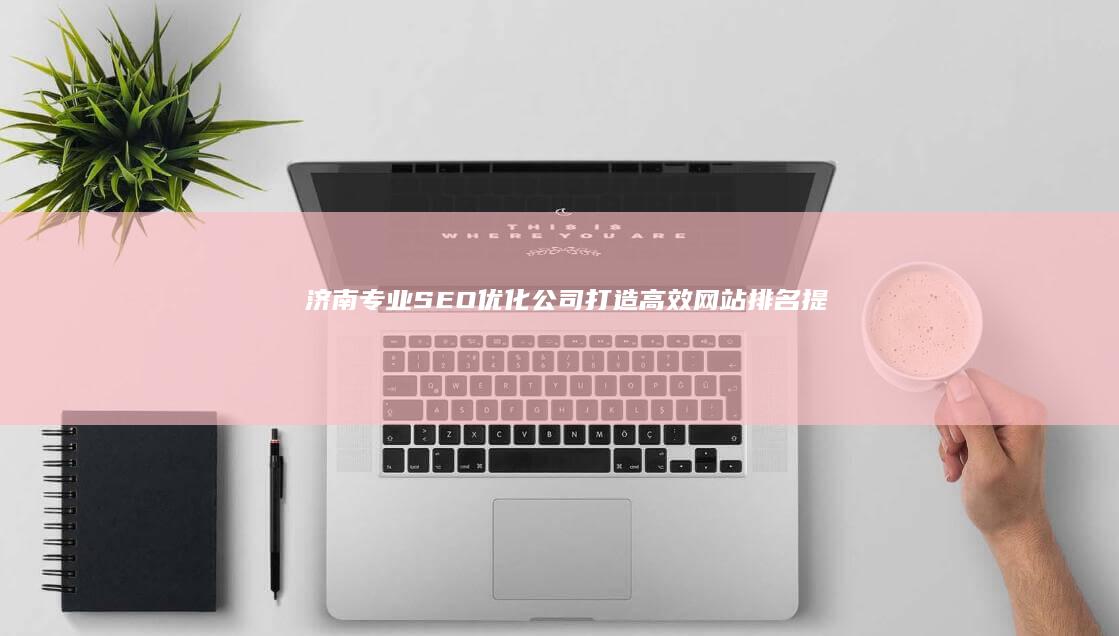 济南专业SEO优化公司：打造高效网站排名提升策略